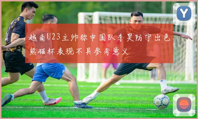 越南U23主帅称中国队李昊防守出色熊猫杯表现不具参考意义