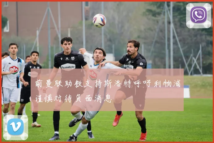 前曼联助教支持斯洛特呼吁利物浦谨慎对待负面消息