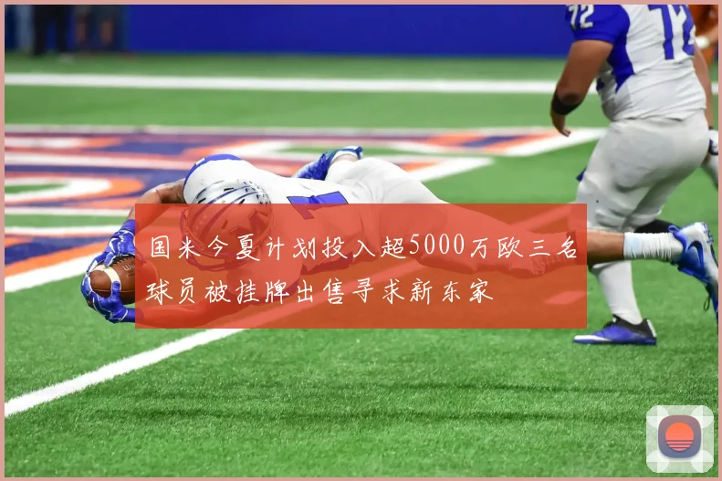 国米今夏计划投入超5000万欧三名球员被挂牌出售寻求新东家