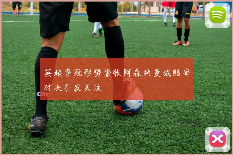 英超争冠形势紧张阿森纳曼城赔率对决引发关注