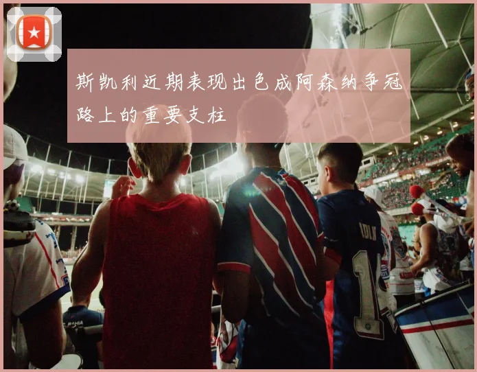 斯凯利近期表现出色成阿森纳争冠路上的重要支柱