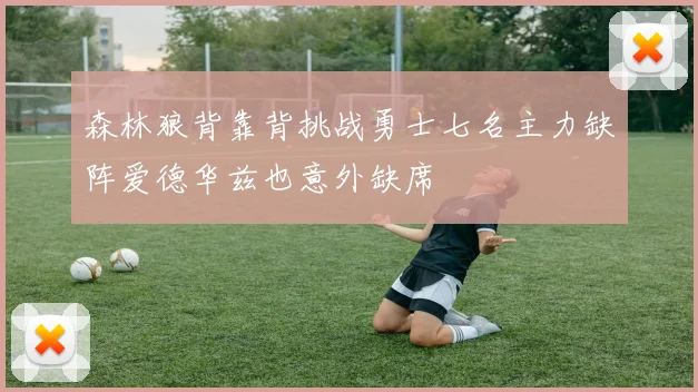 森林狼背靠背挑战勇士七名主力缺阵爱德华兹也意外缺席