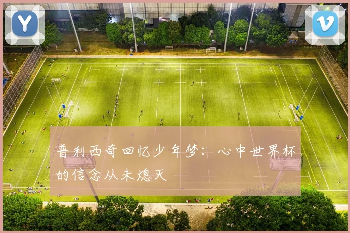 普利西奇回忆少年梦：心中世界杯的信念从未熄灭