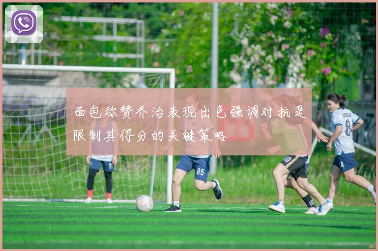 面包称赞乔治表现出色强调对抗是限制其得分的关键策略