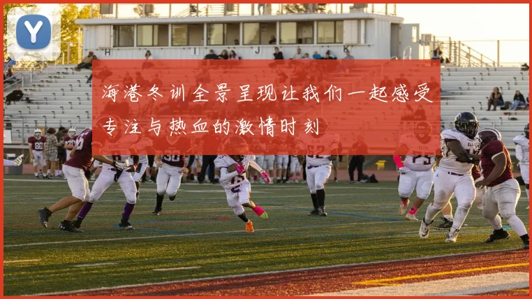 海港冬训全景呈现让我们一起感受专注与热血的激情时刻