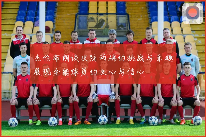 杰伦布朗谈攻防两端的挑战与乐趣展现全能球员的决心与信心
