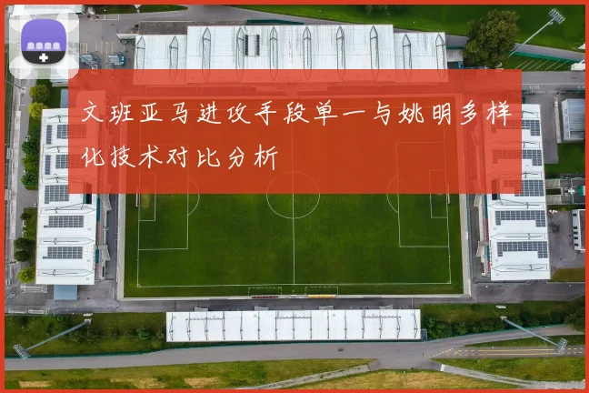 文班亚马进攻手段单一与姚明多样化技术对比分析
