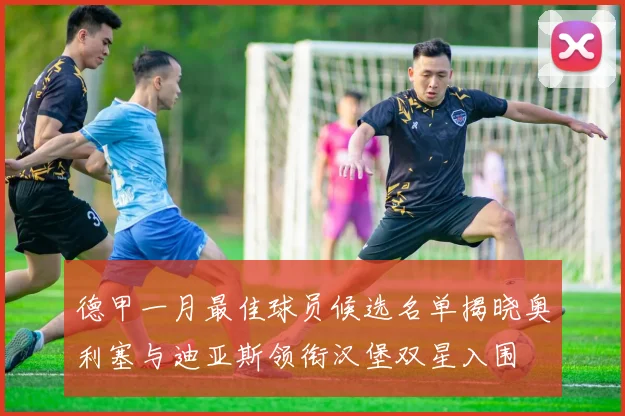 德甲一月最佳球员候选名单揭晓奥利塞与迪亚斯领衔汉堡双星入围