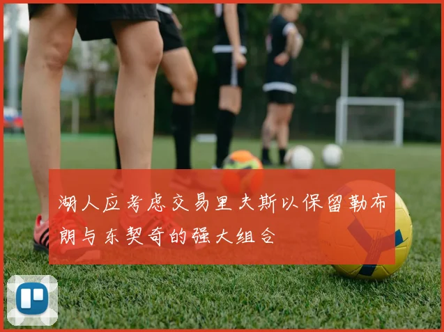 湖人应考虑交易里夫斯以保留勒布朗与东契奇的强大组合