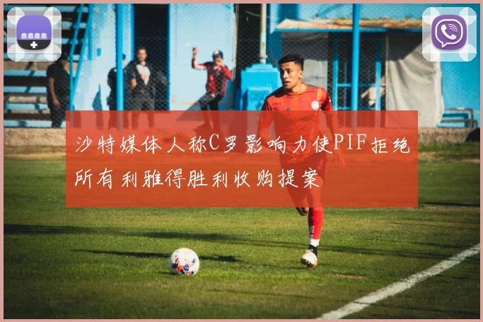 沙特媒体人称C罗影响力使PIF拒绝所有利雅得胜利收购提案