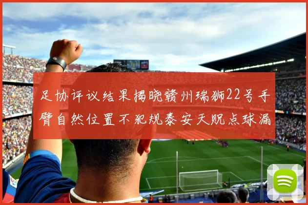 足协评议结果揭晓赣州瑞狮22号手臂自然位置不犯规泰安天贶点球漏判引争议