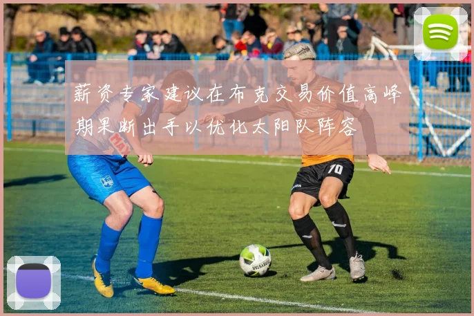 薪资专家建议在布克交易价值高峰期果断出手以优化太阳队阵容