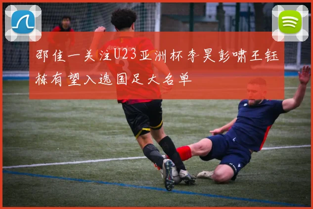 邵佳一关注U23亚洲杯李昊彭啸王钰栋有望入选国足大名单