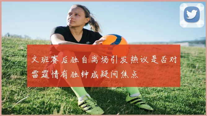 文班赛后独自离场引发热议是否对雷霆情有独钟成疑问焦点