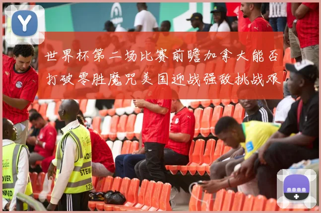 世界杯第二场比赛前瞻加拿大能否打破零胜魔咒美国迎战强敌挑战艰巨