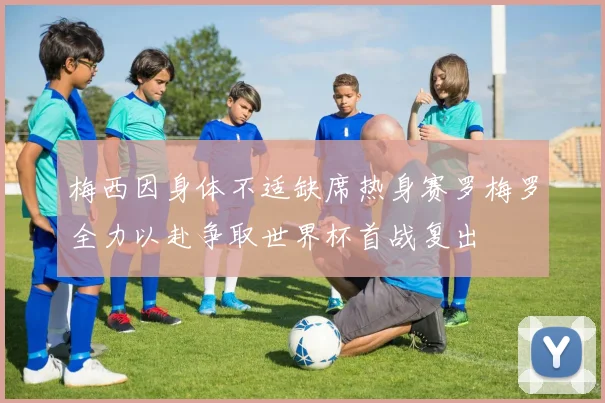 梅西因身体不适缺席热身赛罗梅罗全力以赴争取世界杯首战复出
