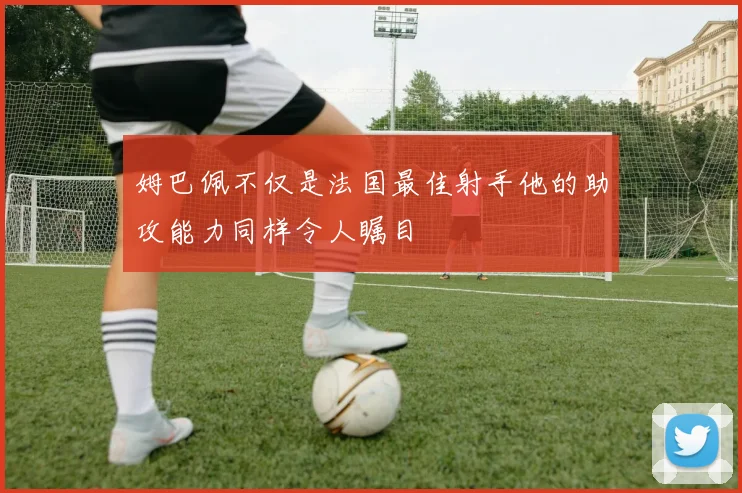 姆巴佩不仅是法国最佳射手他的助攻能力同样令人瞩目