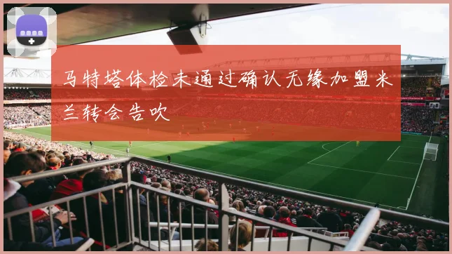 马特塔体检未通过确认无缘加盟米兰转会告吹