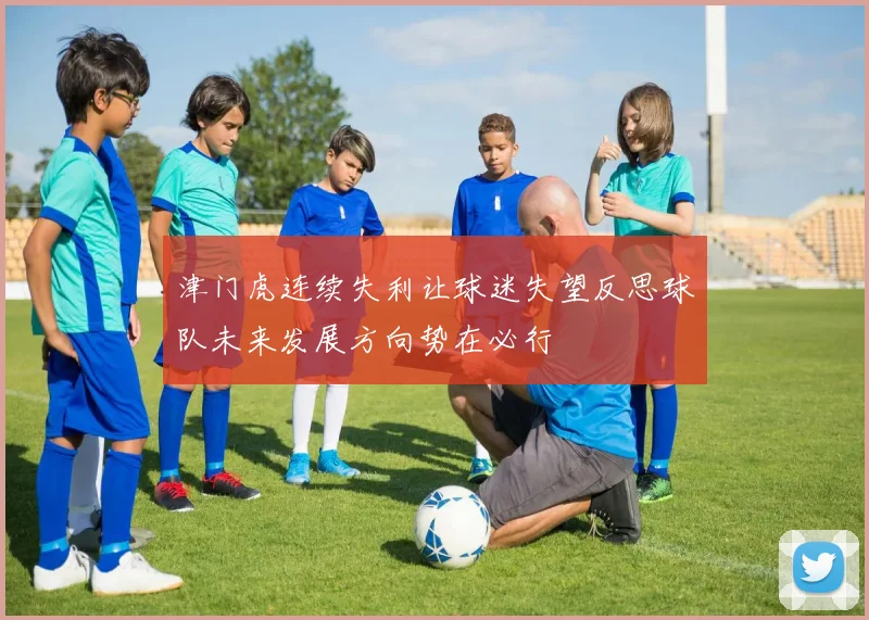 津门虎连续失利让球迷失望反思球队未来发展方向势在必行