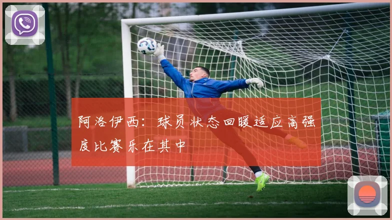 阿洛伊西：球员状态回暖适应高强度比赛乐在其中