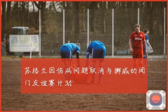 苏格兰因伤病问题取消与挪威的闭门友谊赛计划