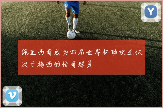 佩里西奇成为四届世界杯助攻王仅次于梅西的传奇球员