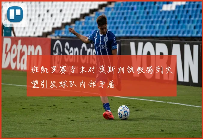 班凯罗赛季末对莫斯利执教感到失望引发球队内部矛盾
