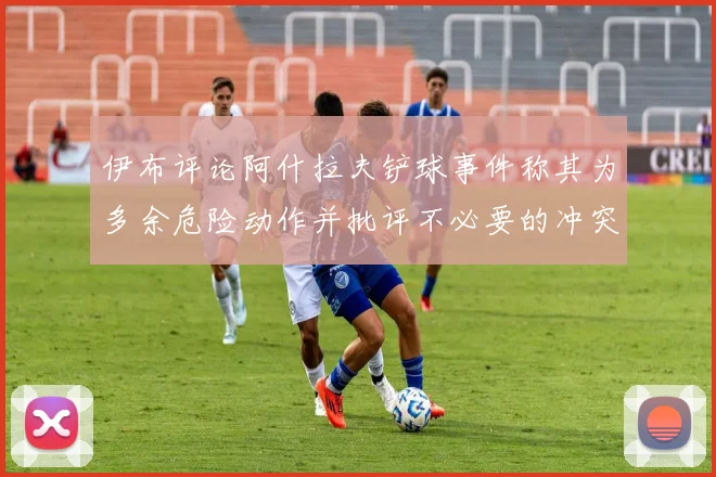 伊布评论阿什拉夫铲球事件称其为多余危险动作并批评不必要的冲突