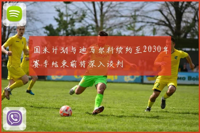 国米计划与迪马尔科续约至2030年赛季结束前将深入谈判