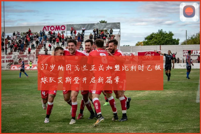 37岁纳因戈兰正式加盟比利时乙级球队艾斯登开启新篇章