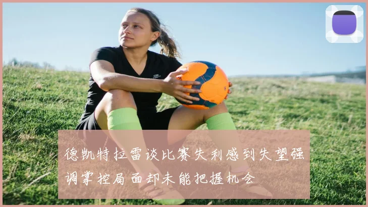 德凯特拉雷谈比赛失利感到失望强调掌控局面却未能把握机会
