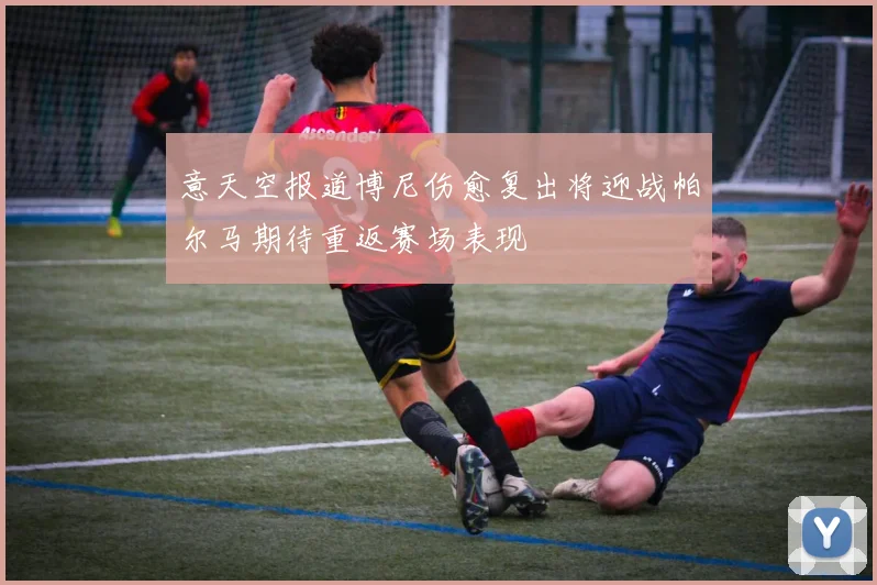 意天空报道博尼伤愈复出将迎战帕尔马期待重返赛场表现