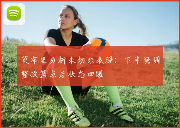 莫布里分析米切尔表现：下半场调整投篮点后状态回暖